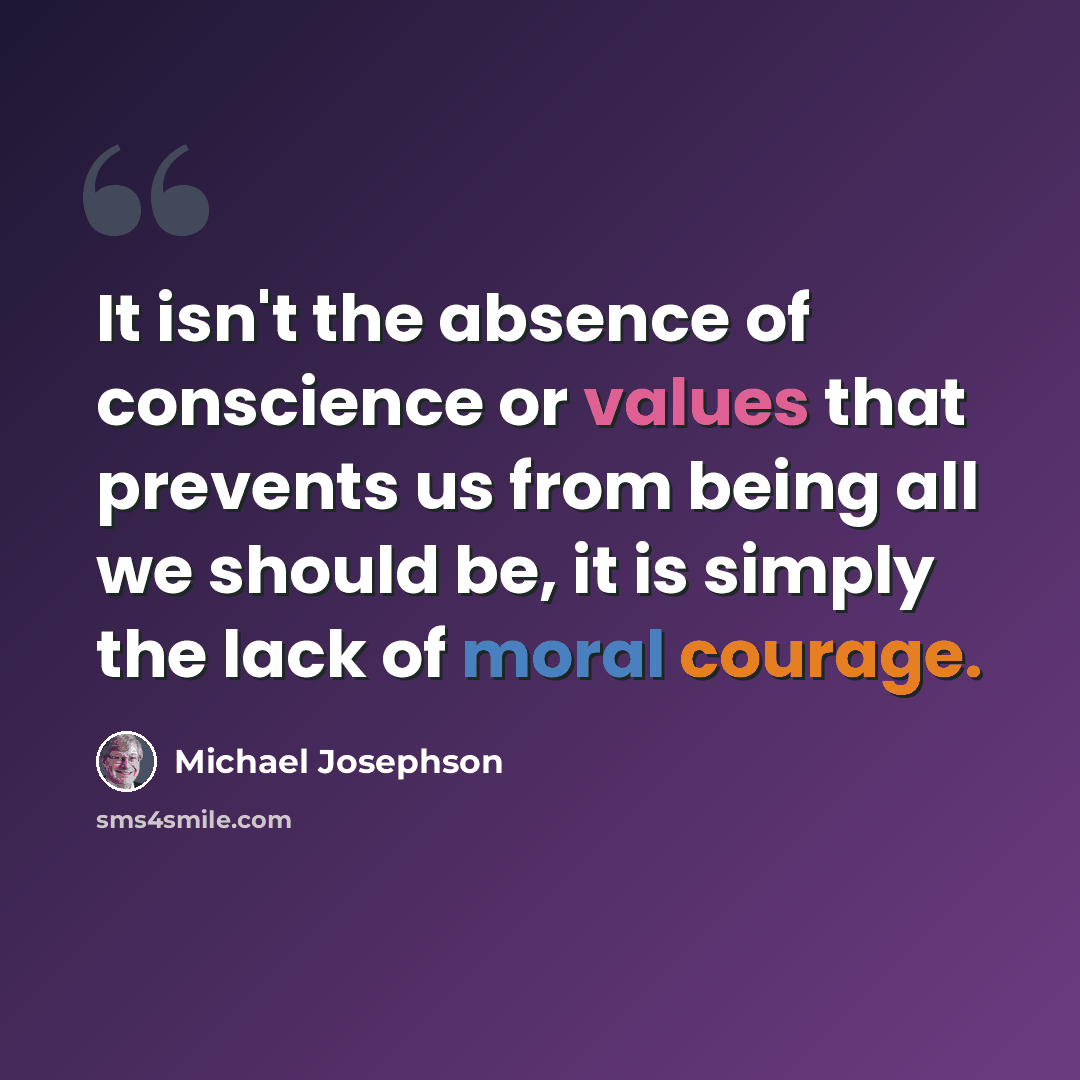 “It isn't the absence of conscience or values that prevents us from being all we should be, it is simply the lack of moral courage.” quote by Michael Josephson