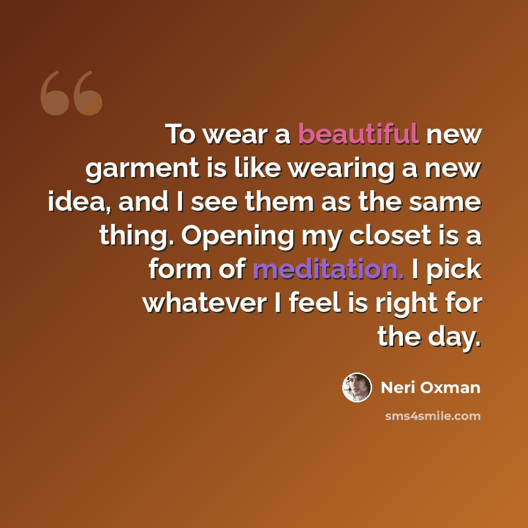 “To wear a beautiful new garment is like wearing a new idea, and I see them as the same thing. Opening my closet is a form of meditation. I pick whatever I feel is right for the day.” quote by Neri Oxman