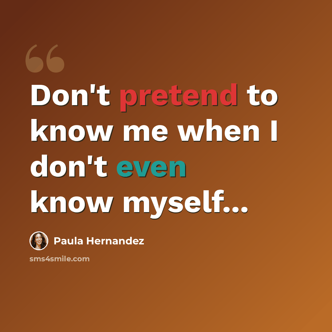 “Don't pretend to know me when I don't even know myself...” quote by Paula Hernandez