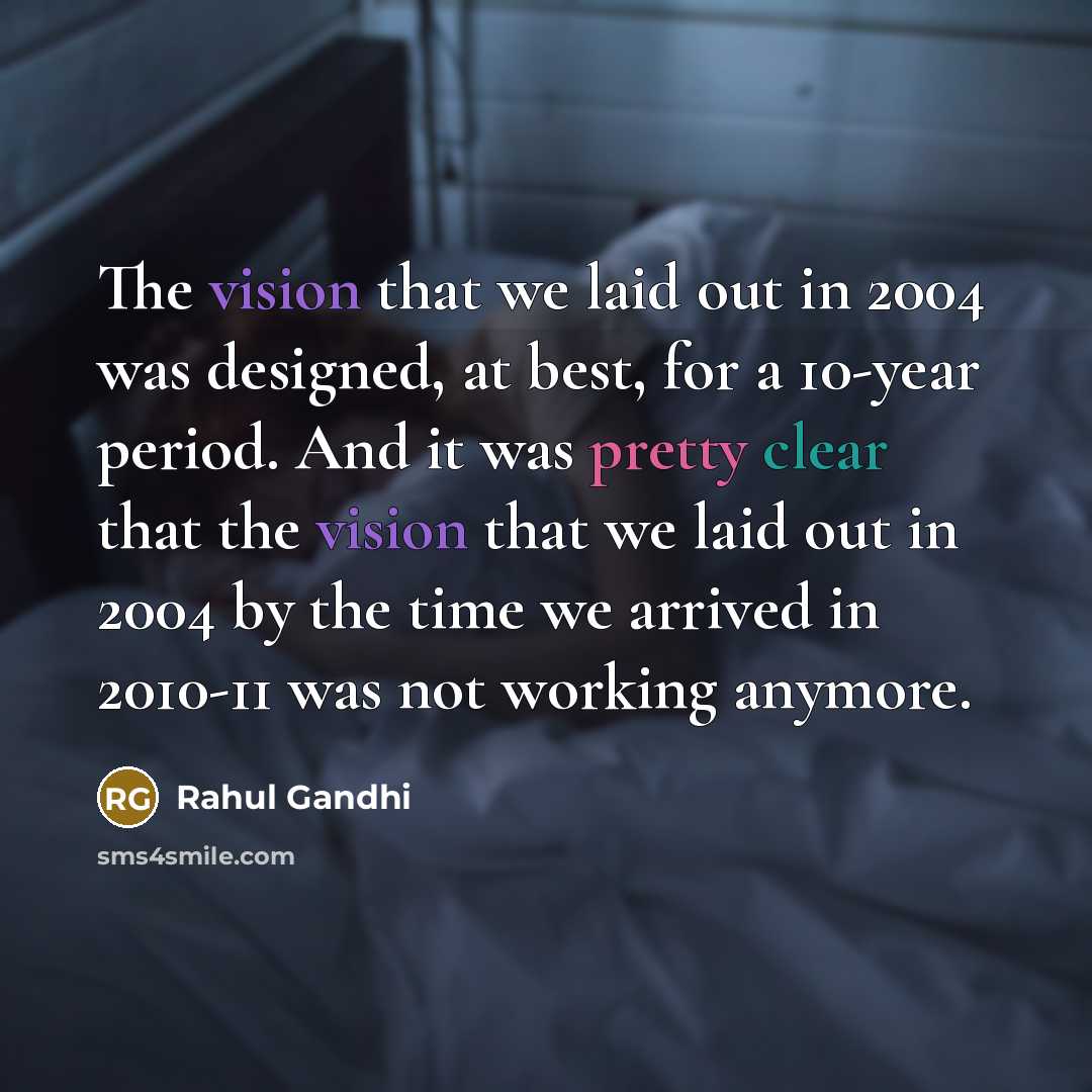 “The vision that we laid out in 2004 was designed, at best, for a 10-year period. And it was pretty clear that the vision that we laid out in 2004 by the time we arrived in 2010-11 was not working anymore.” quote by Rahul Gandhi