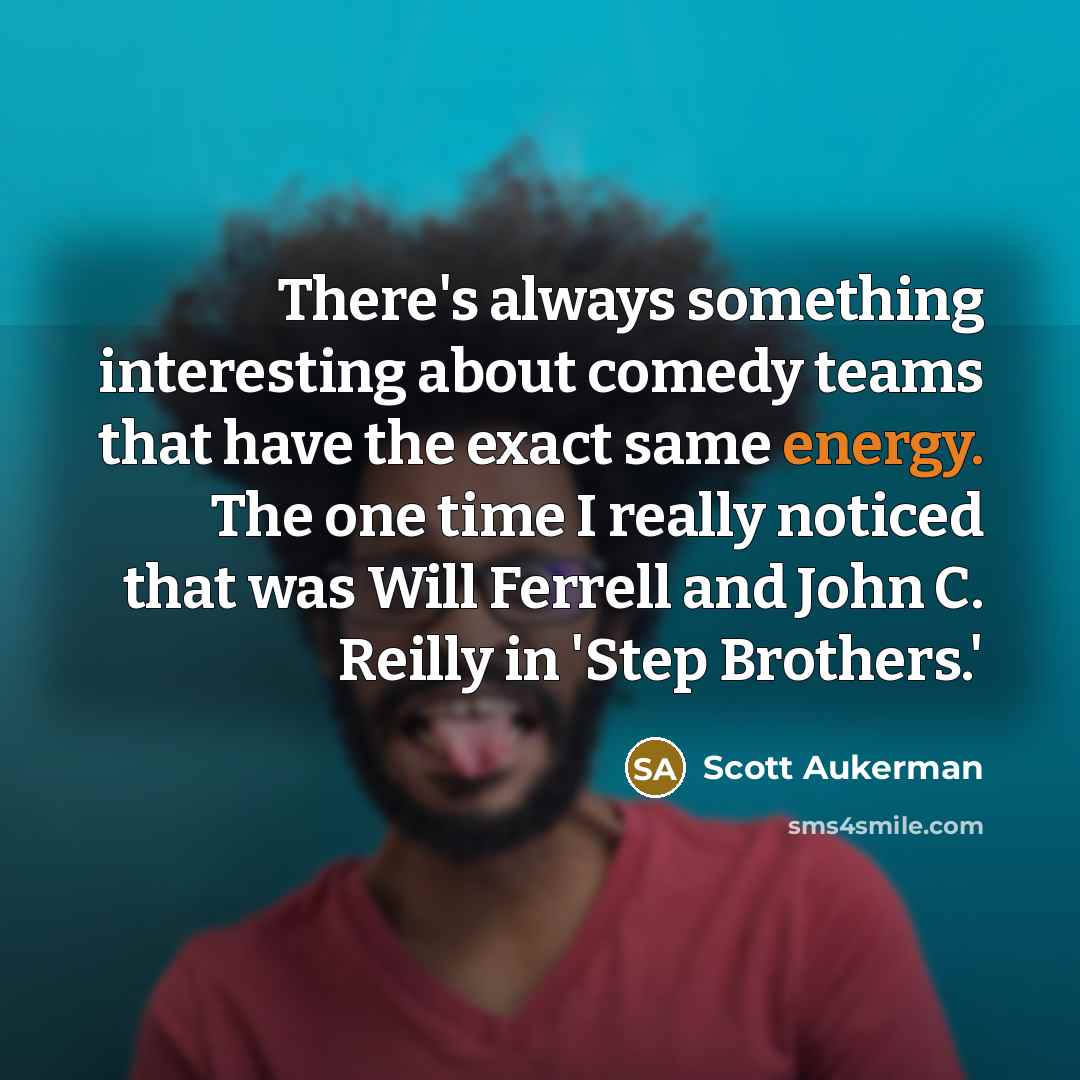 “There's always something interesting about comedy teams that have the exact same energy. The one time I really noticed that was Will Ferrell and John C. Reilly in 'Step Brothers.'” quote by Scott Aukerman
