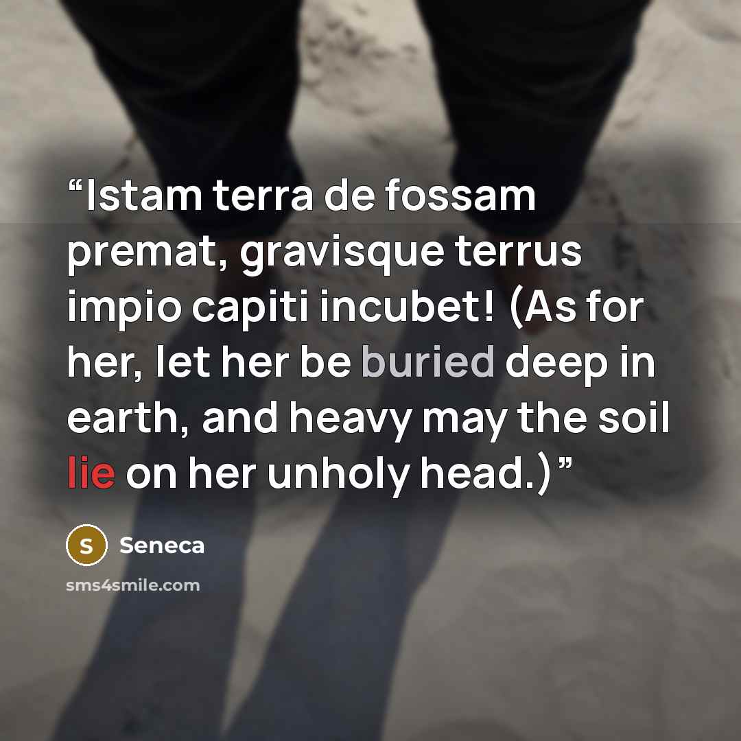 “Istam terra de fossam premat, gravisque terrus impio capiti incubet! (As for her, let her be buried deep in earth, and heavy may the soil lie on her unholy head.)” quote by Seneca