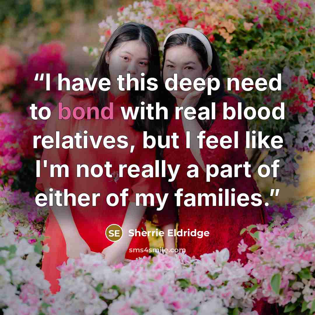 “I have this deep need to bond with real blood relatives, but I feel like I'm not really a part of either of my families.” quote by Sherrie Eldridge
