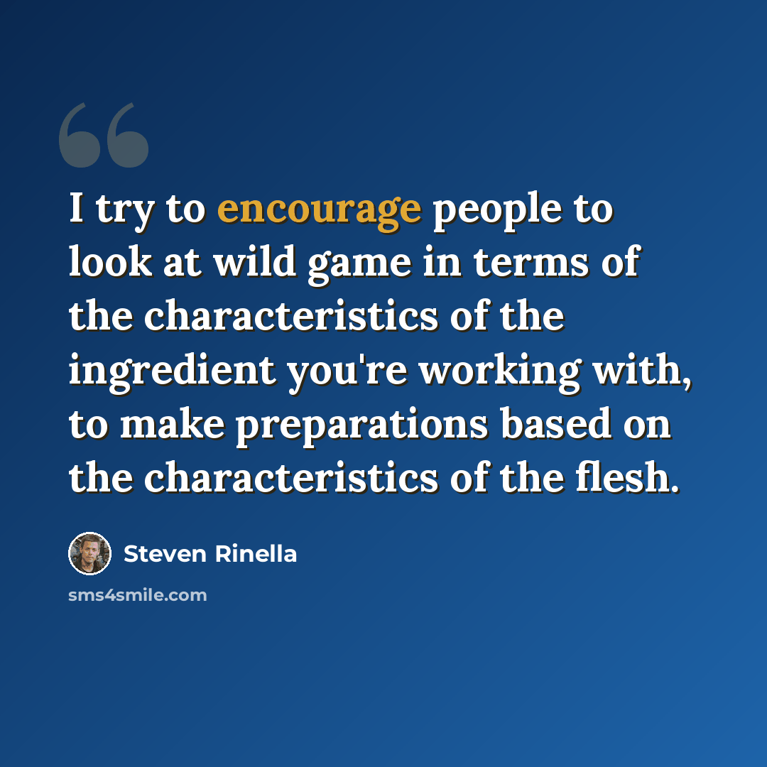 “I try to encourage people to look at wild game in terms of the characteristics of the ingredient you're working with, to make preparations based on the characteristics of the flesh.” quote by Steven Rinella