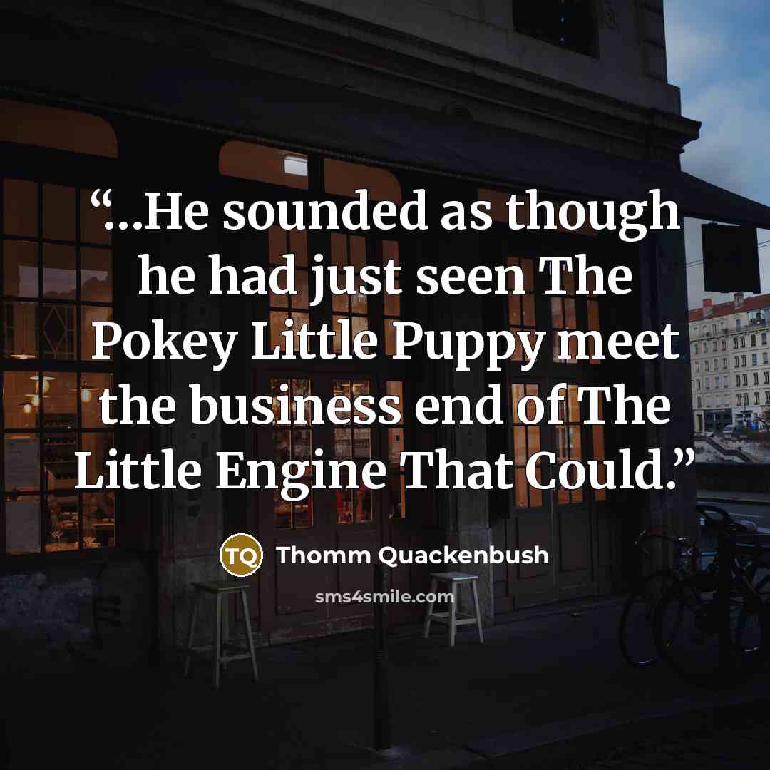 “…He sounded as though he had just seen The Pokey Little Puppy meet the business end of The Little Engine That Could.” quote by Thomm Quackenbush