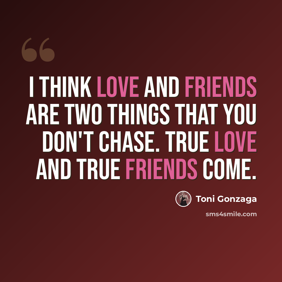 “I think love and friends are two things that you don't chase. True love and true friends come.” quote by Toni Gonzaga