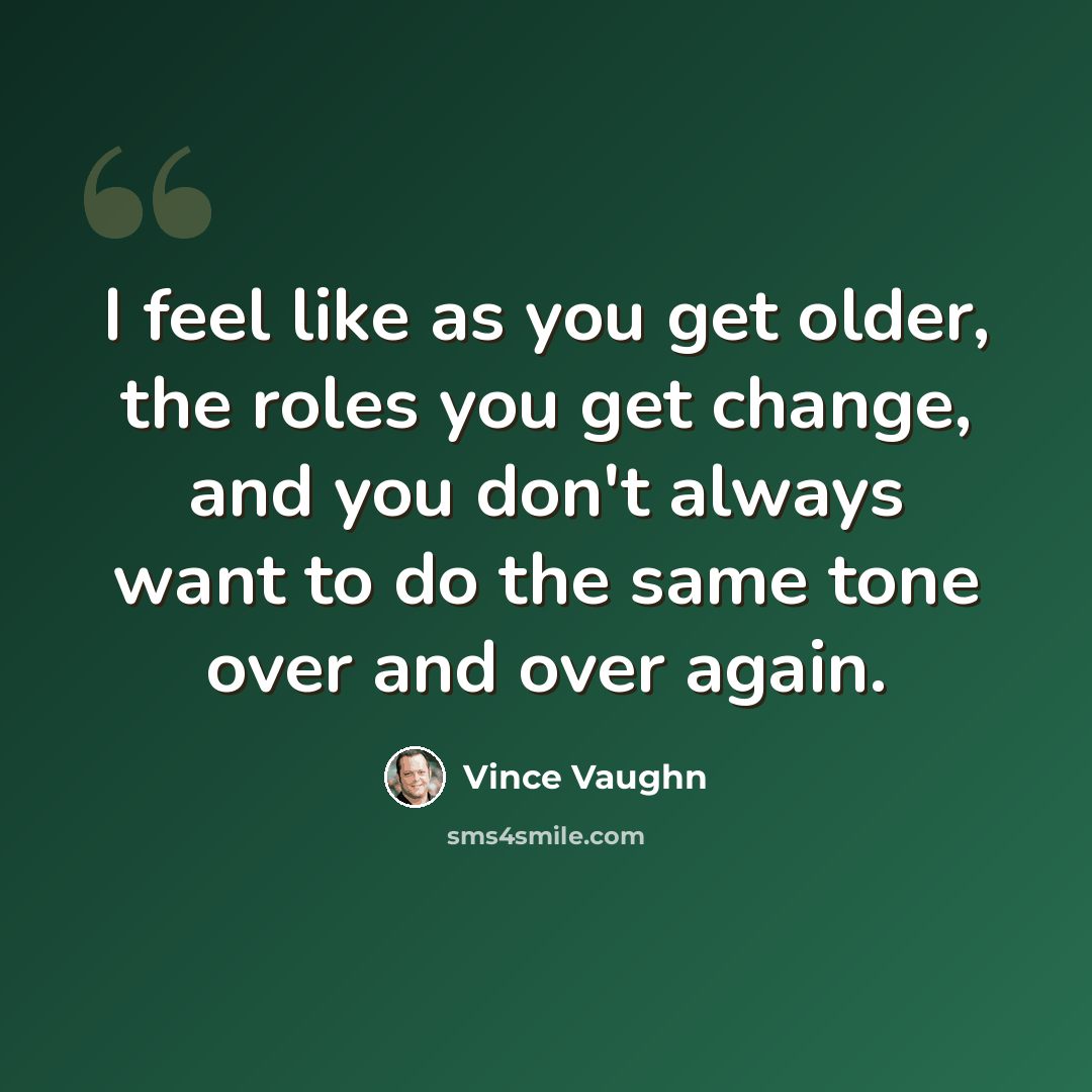 “I feel like as you get older, the roles you get change, and you don't always want to do the same tone over and over again.” quote by Vince Vaughn