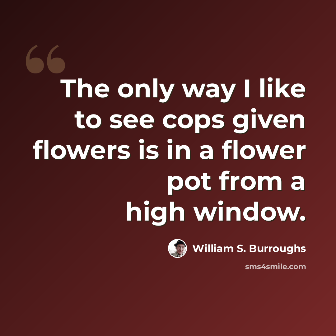 “The only way I like to see cops given flowers is in a flower pot from a high window.” quote by William S. Burroughs