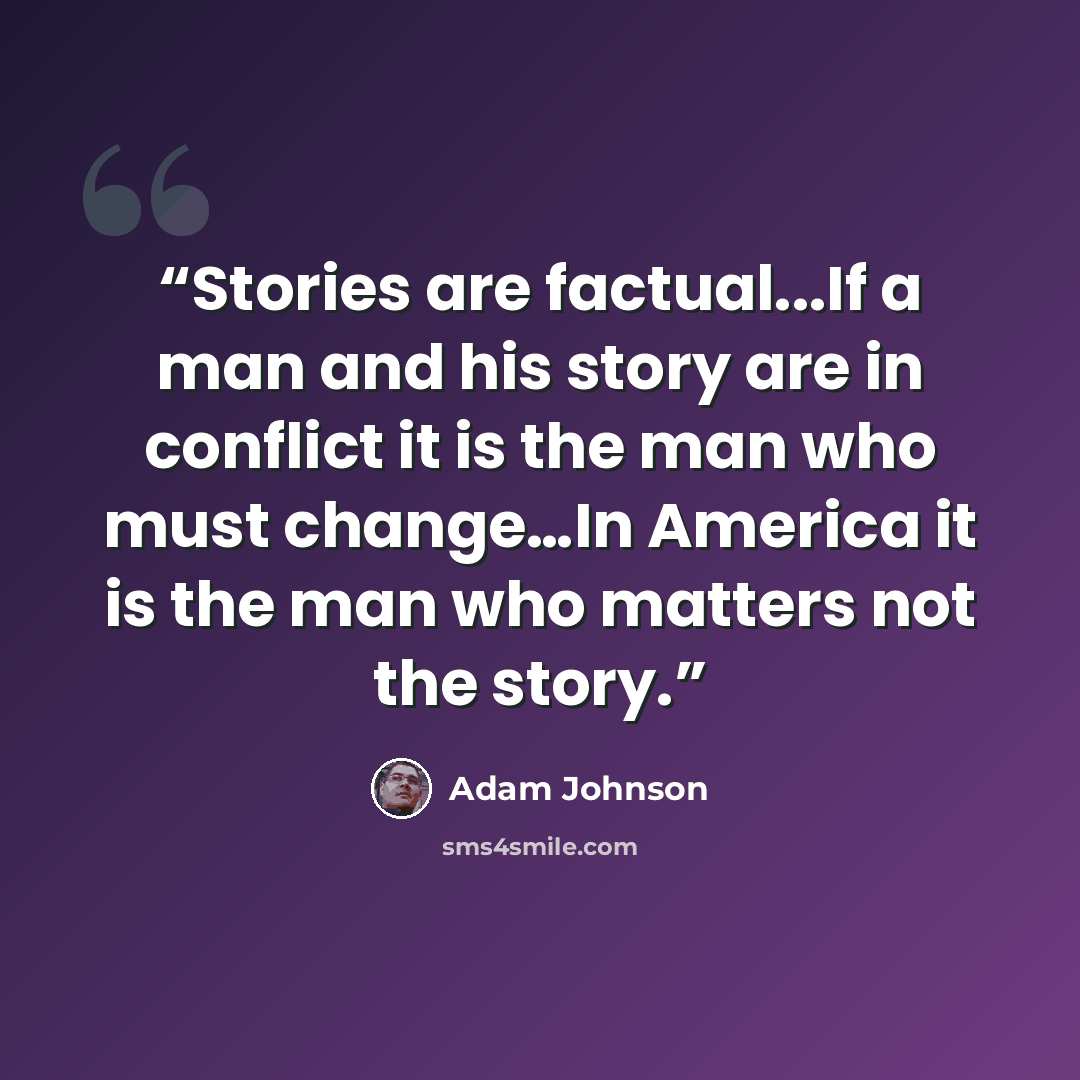 “Stories are factual...If a man and his story are in conflict it is the man who must change…In America it is the man who matters not the story.” quote by Adam Johnson