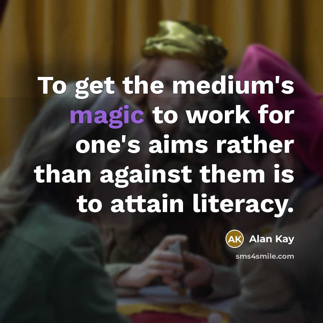 “To get the medium's magic to work for one's aims rather than against them is to attain literacy.” quote by Alan Kay