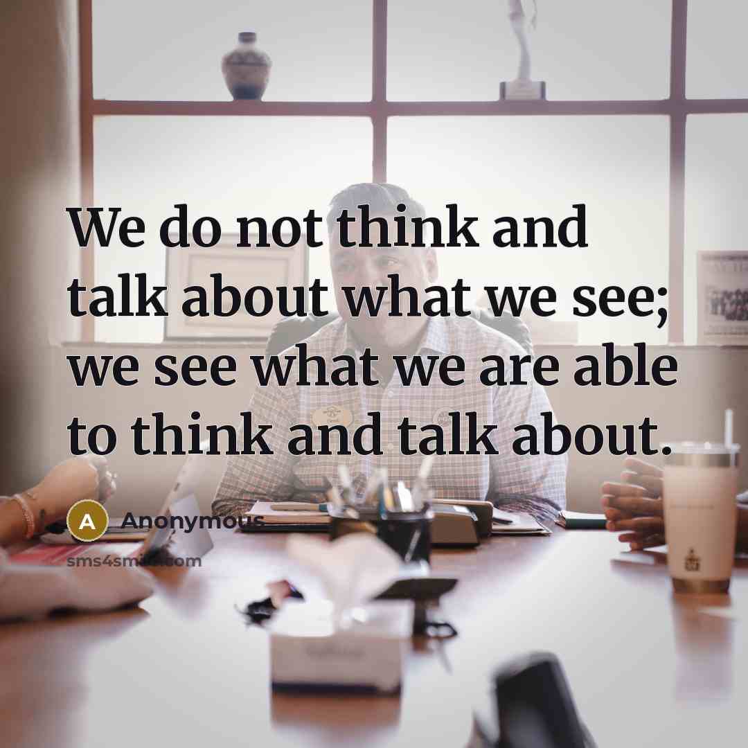 “We do not think and talk about what we see; we see what we are able to think and talk about.” quote by Anonymous