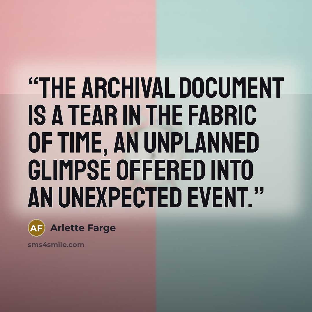“The archival document is a tear in the fabric of time, an unplanned glimpse offered into an unexpected event.” quote by Arlette Farge