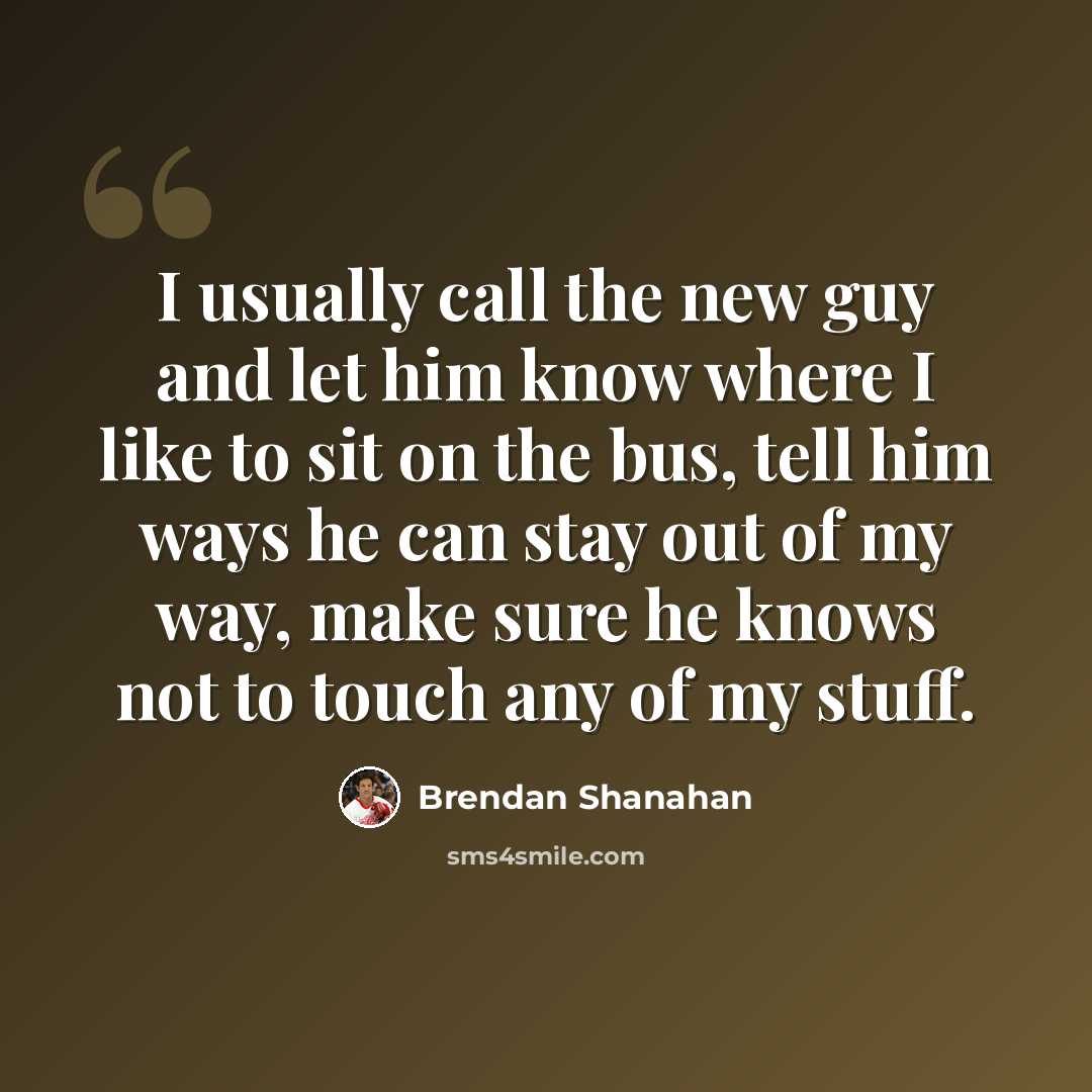 “I usually call the new guy and let him know where I like to sit on the bus, tell him ways he can stay out of my way, make sure he knows not to touch any of my stuff.” quote by Brendan Shanahan