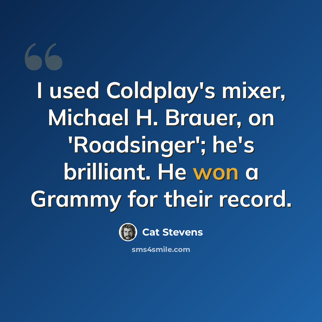 “I used Coldplay's mixer, Michael H. Brauer, on 'Roadsinger'; he's brilliant. He won a Grammy for their record.” quote by Cat Stevens