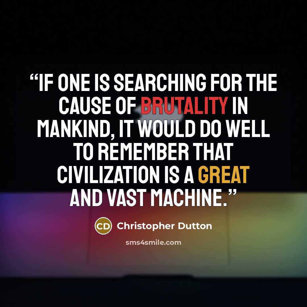 “If one is searching for the cause of brutality in mankind, it would do well to remember that civilization is a great and vast machine.” quote by Christopher Dutton