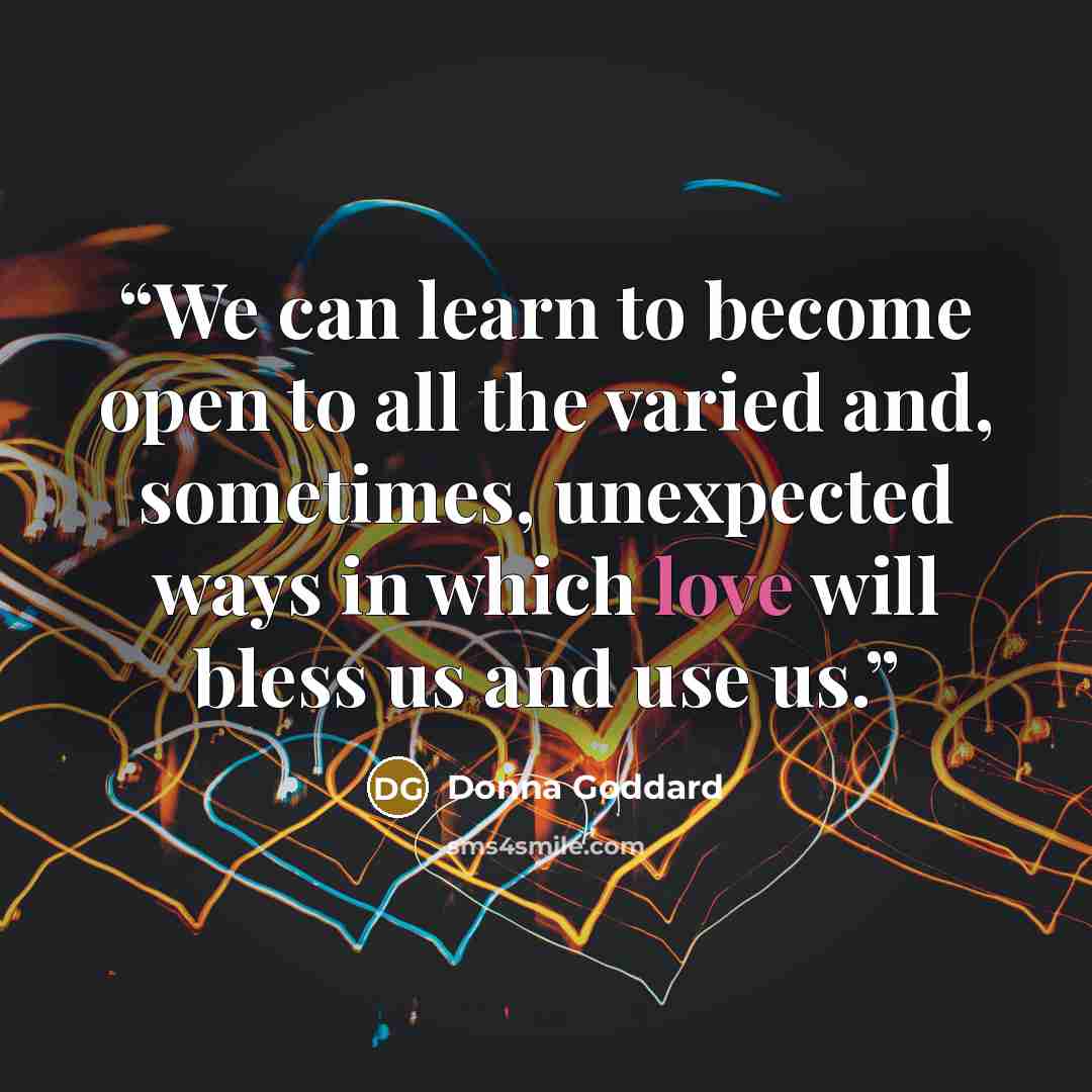 “We can learn to become open to all the varied and, sometimes, unexpected ways in which love will bless us and use us.” quote by Donna Goddard