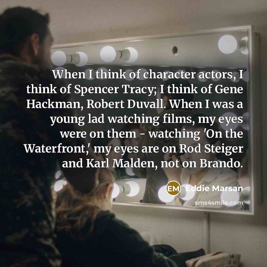 “When I think of character actors, I think of Spencer Tracy; I think of Gene Hackman, Robert Duvall. When I was a young lad watching films, my eyes were on them - watching 'On the Waterfront,' my eyes are on Rod Steiger and Karl Malden, not on Brando.” quote by Eddie Marsan