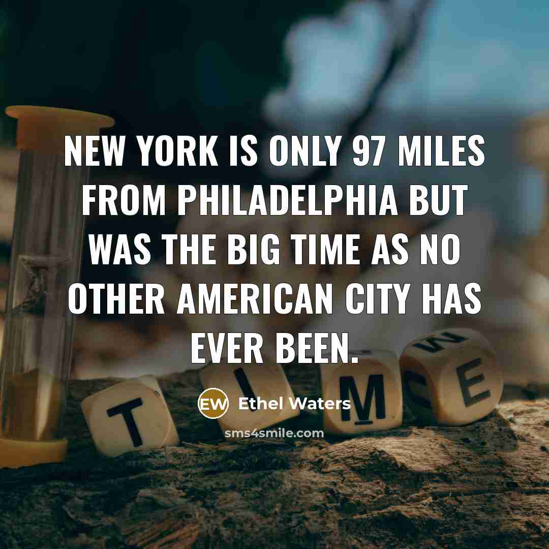 “New York is only 97 miles from Philadelphia but was the Big Time as no other American city has ever been.” quote by Ethel Waters