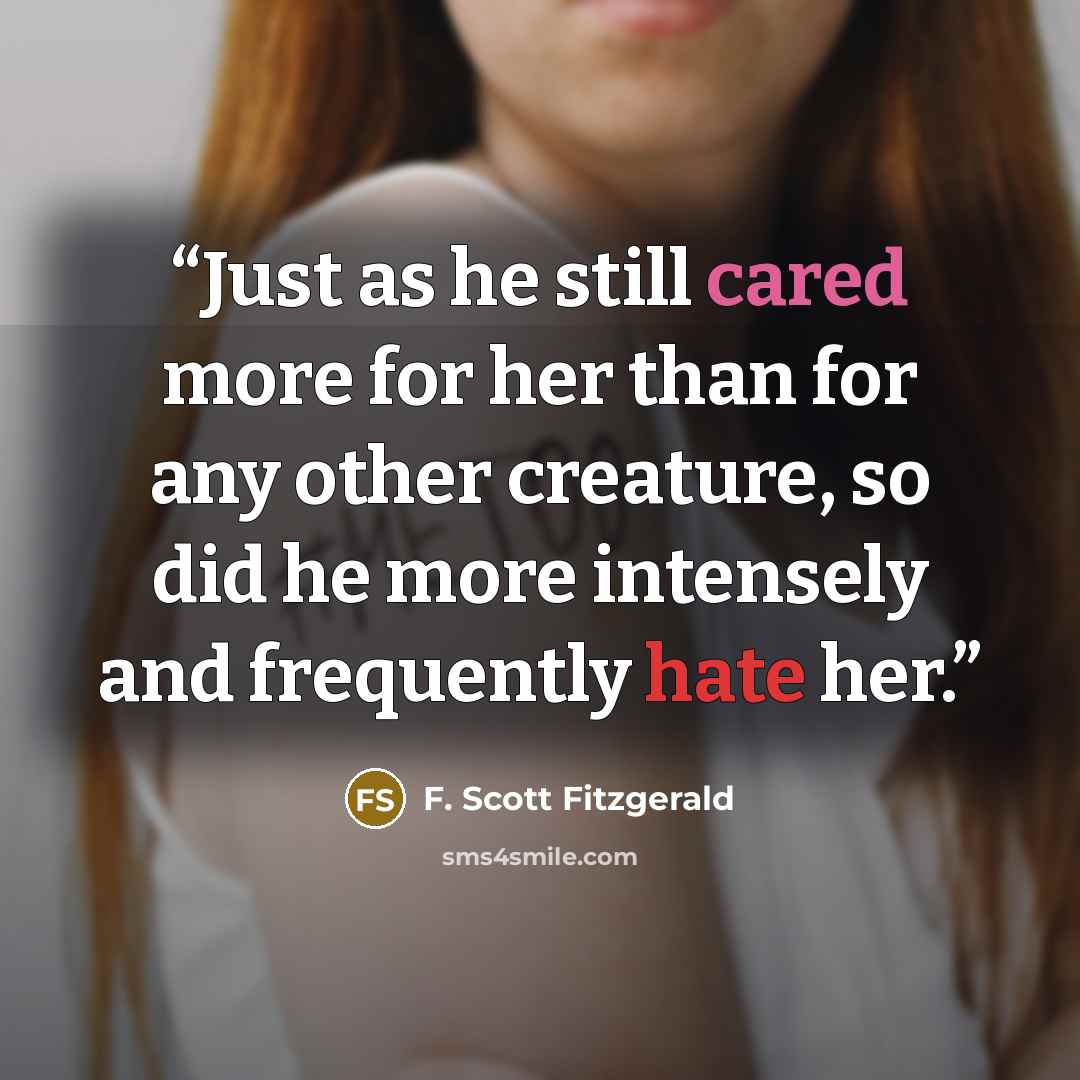 “Just as he still cared more for her than for any other creature, so did he more intensely and frequently hate her.” quote by F. Scott Fitzgerald
