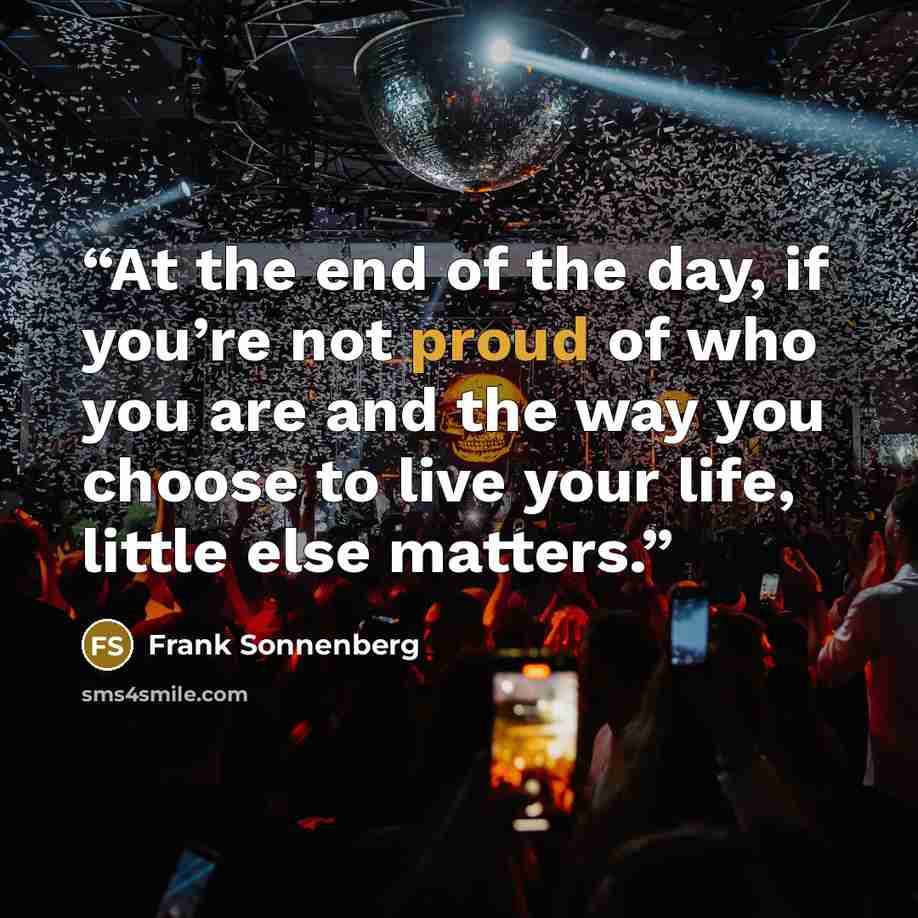 “At the end of the day, if you’re not proud of who you are and the way you choose to live your life, little else matters.” quote by Frank Sonnenberg