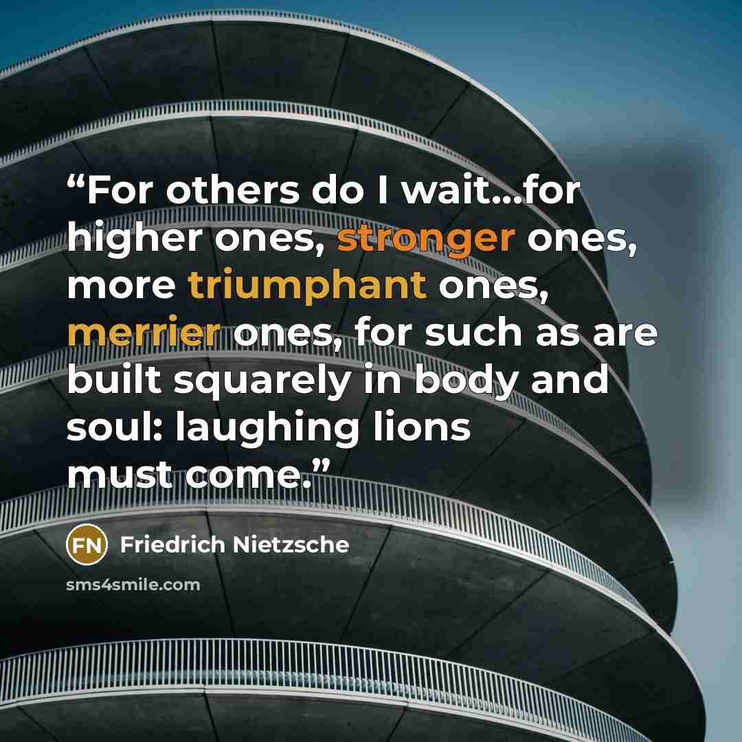 “For others do I wait...for higher ones, stronger ones, more triumphant ones, merrier ones, for such as are built squarely in body and soul: laughing lions must come.” quote by Friedrich Nietzsche