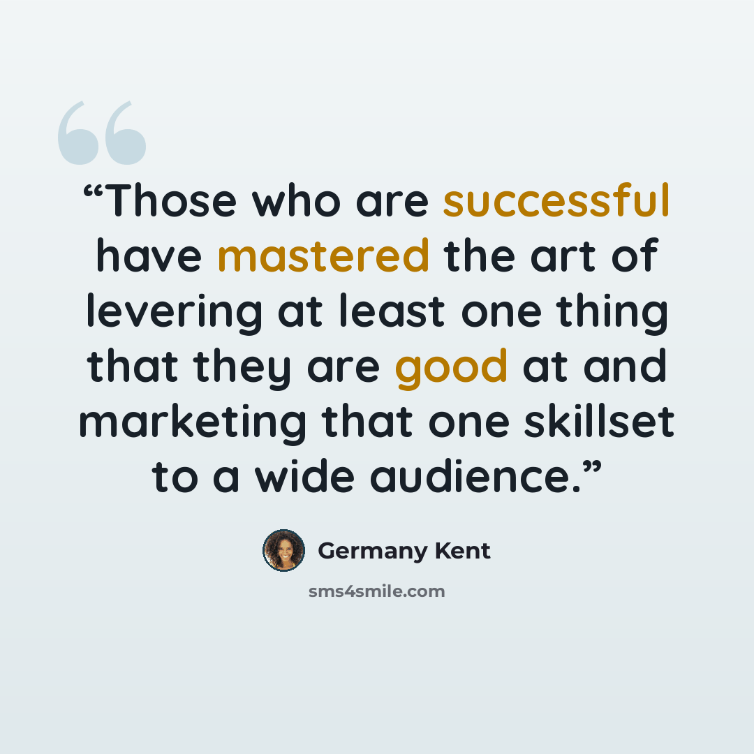 “Those who are successful have mastered the art of levering at least one thing that they are good at and marketing that one skillset to a wide audience.” quote by Germany Kent