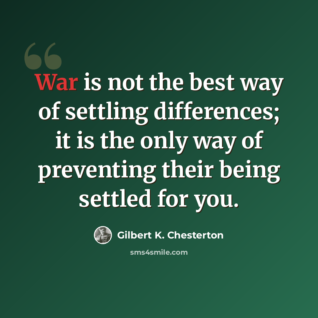 “War is not the best way of settling differences; it is the only way of preventing their being settled for you.” quote by Gilbert K. Chesterton