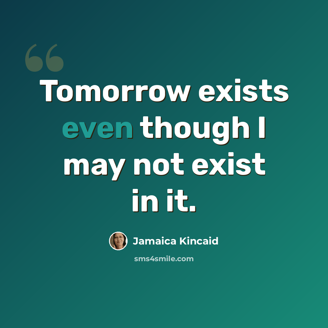“Tomorrow exists even though I may not exist in it.” quote by Jamaica Kincaid