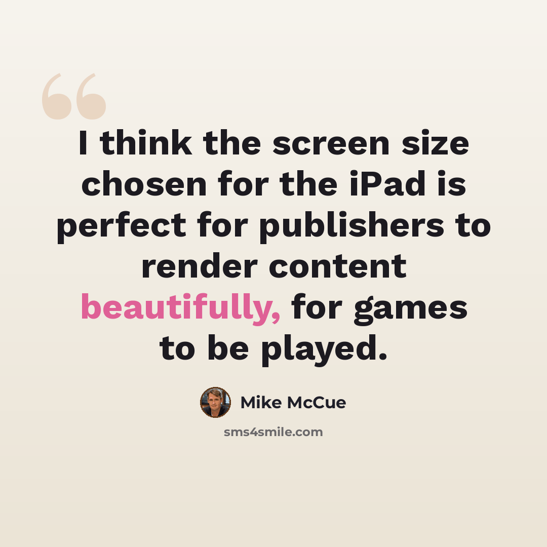 “I think the screen size chosen for the iPad is perfect for publishers to render content beautifully, for games to be played.” quote by Mike McCue