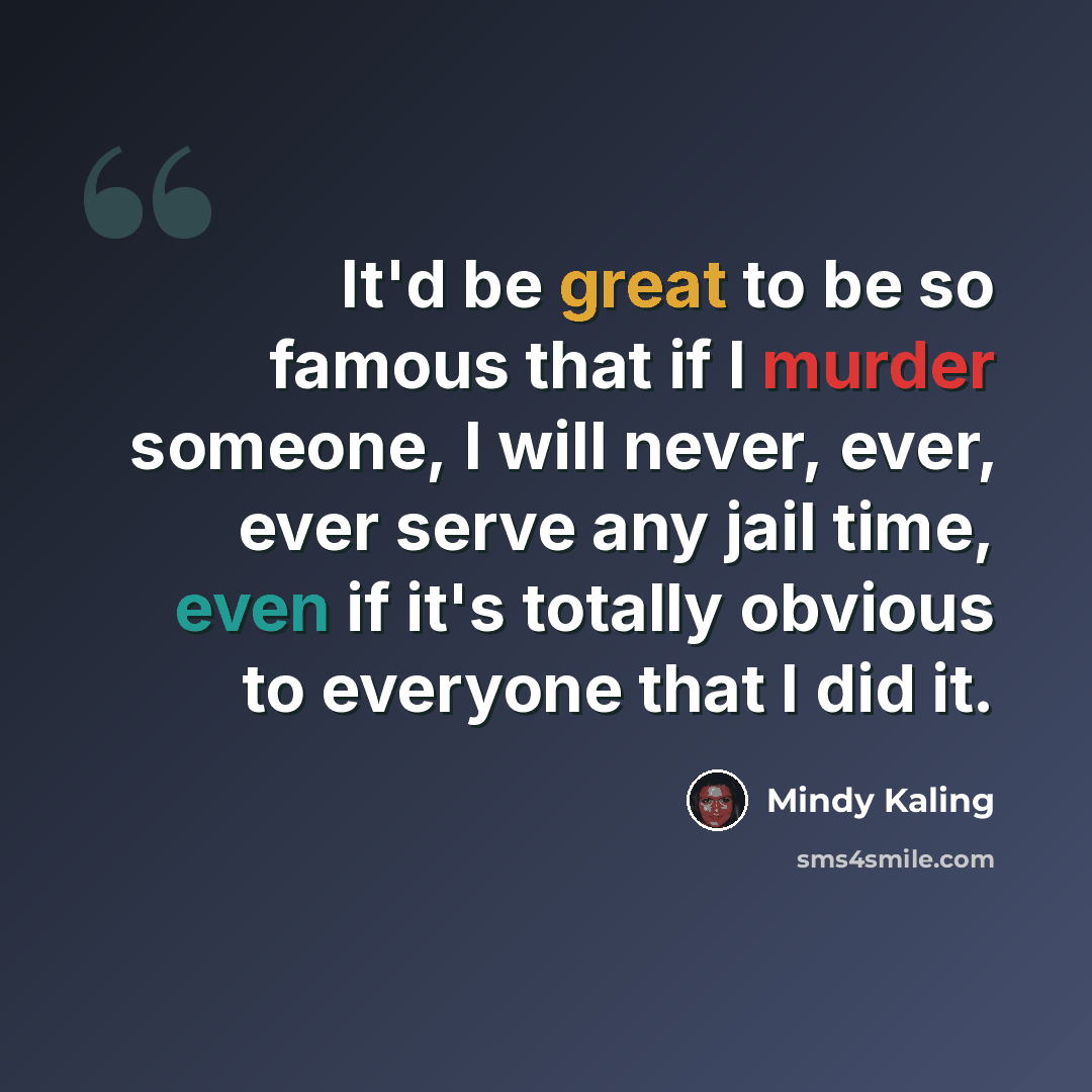 “It'd be great to be so famous that if I murder someone, I will never, ever, ever serve any jail time, even if it's totally obvious to everyone that I did it.” quote by Mindy Kaling