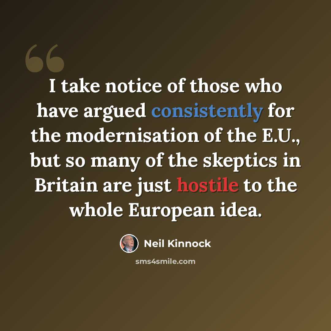 “I take notice of those who have argued consistently for the modernisation of the E.U., but so many of the skeptics in Britain are just hostile to the whole European idea.” quote by Neil Kinnock