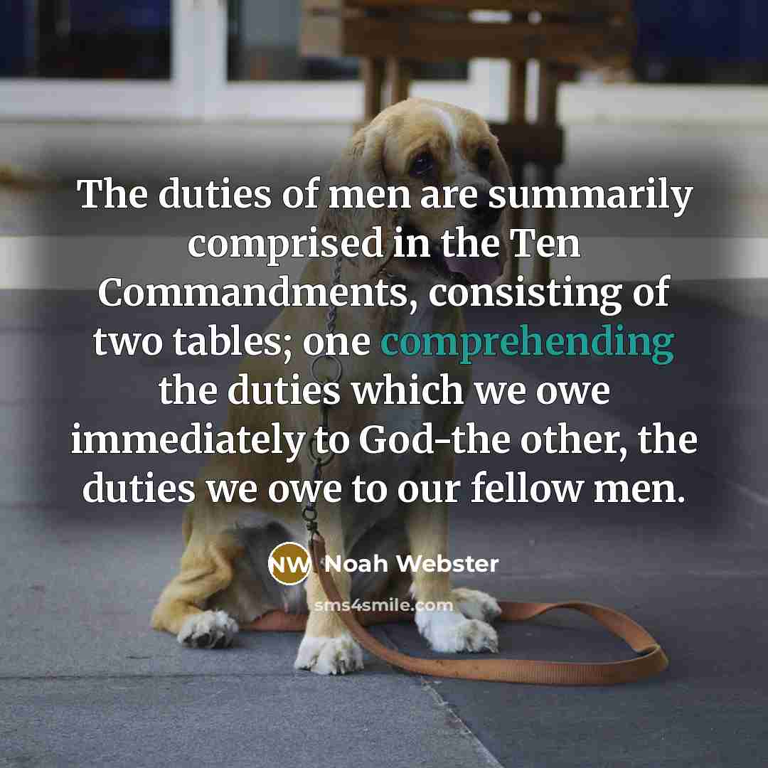 “The duties of men are summarily comprised in the Ten Commandments, consisting of two tables; one comprehending the duties which we owe immediately to God-the other, the duties we owe to our fellow men.” quote by Noah Webster