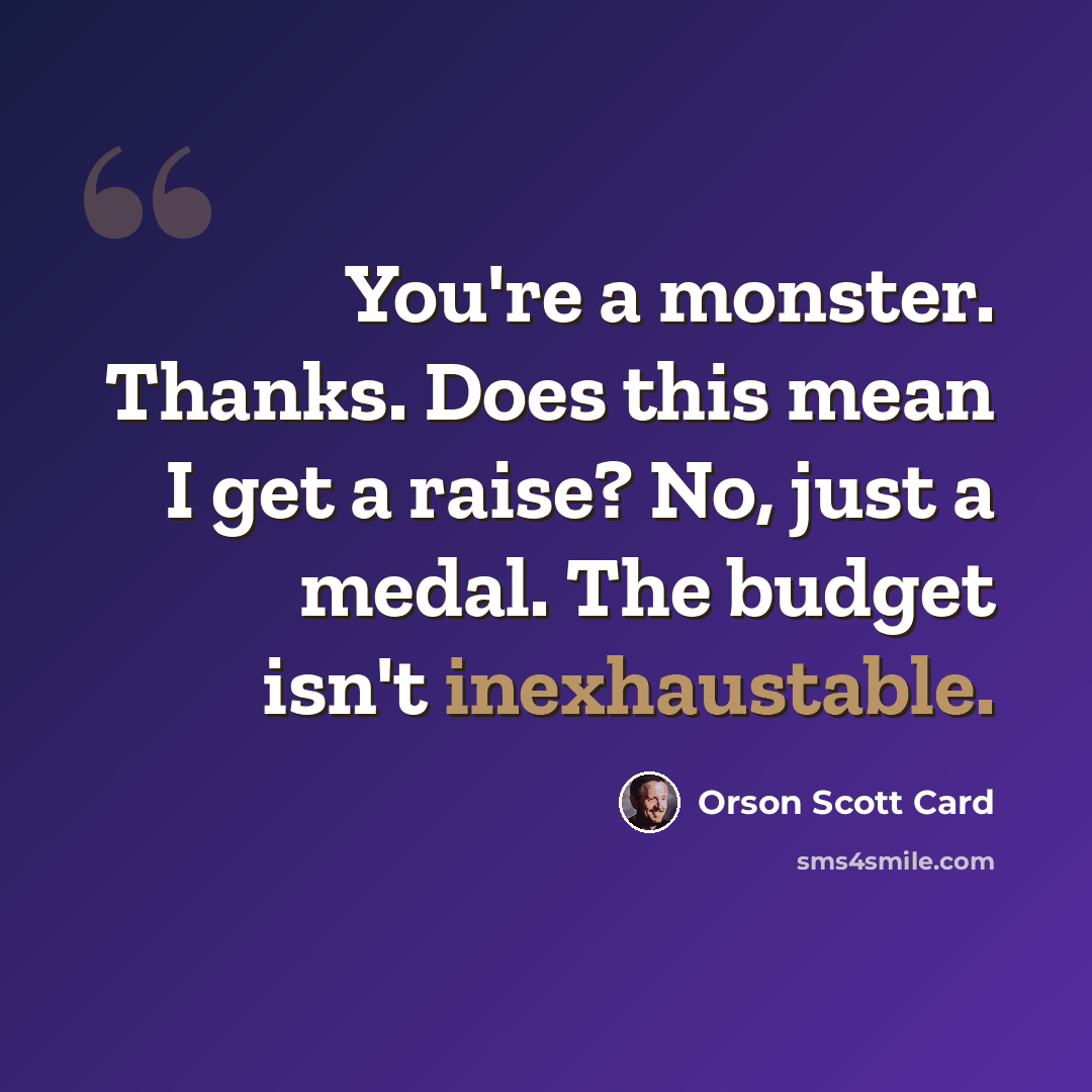 “You're a monster. Thanks. Does this mean I get a raise? No, just a medal. The budget isn't inexhaustable.” quote by Orson Scott Card
