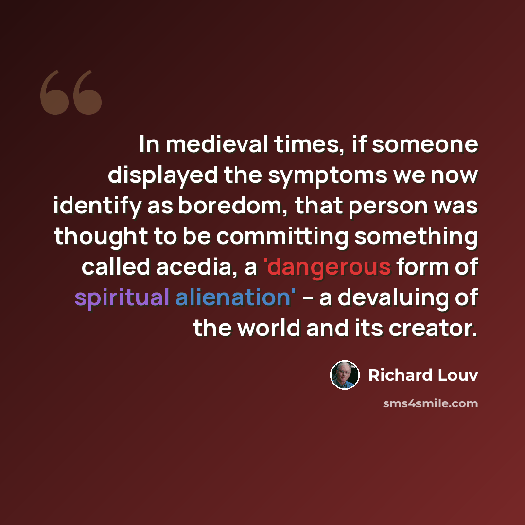 “In medieval times, if someone displayed the symptoms we now identify as boredom, that person was thought to be committing something called acedia, a 'dangerous form of spiritual alienation' -- a devaluing of the world and its creator.” quote by Richard Louv