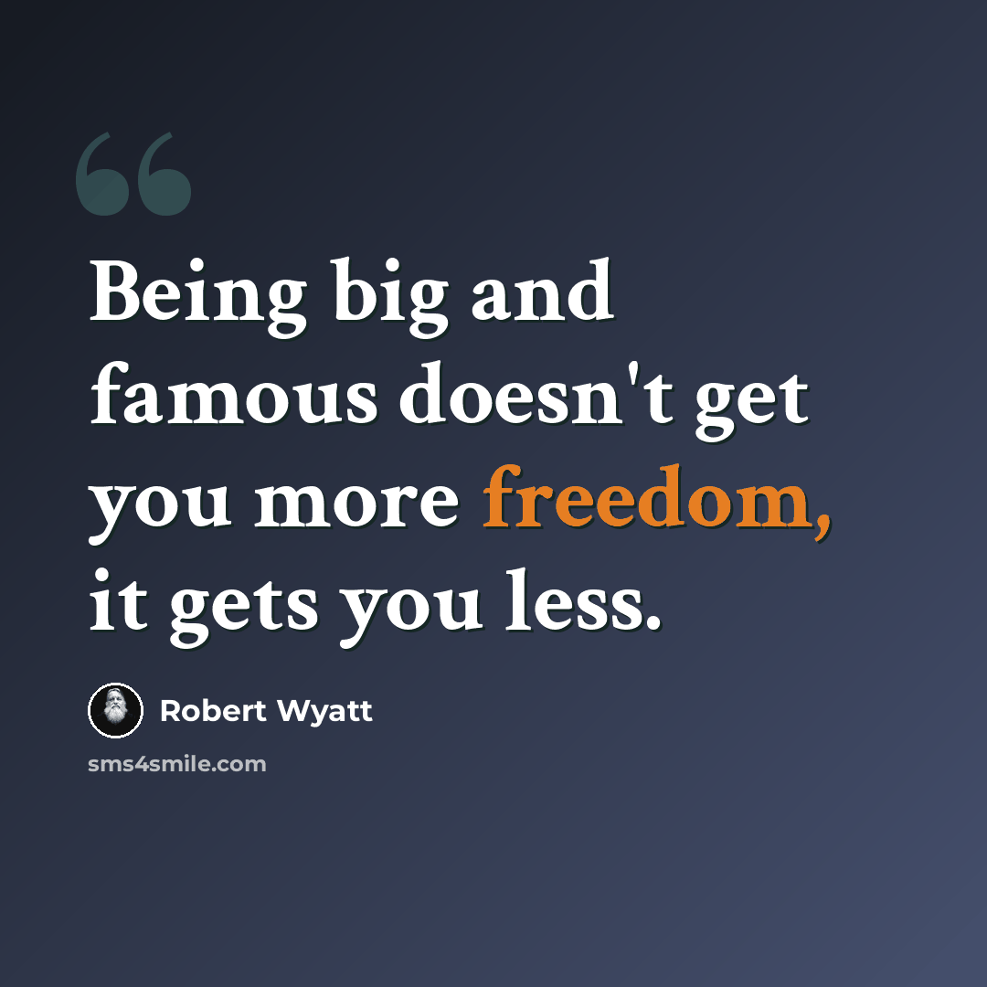 “Being big and famous doesn't get you more freedom, it gets you less.” quote by Robert Wyatt
