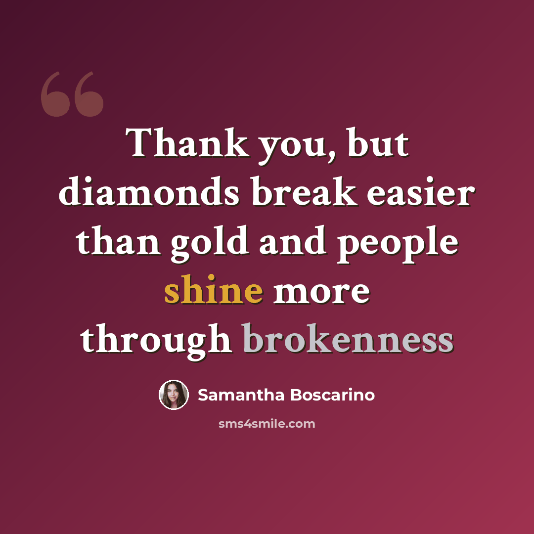 “Thank you, but diamonds break easier than gold and people shine more through brokenness” quote by Samantha Boscarino