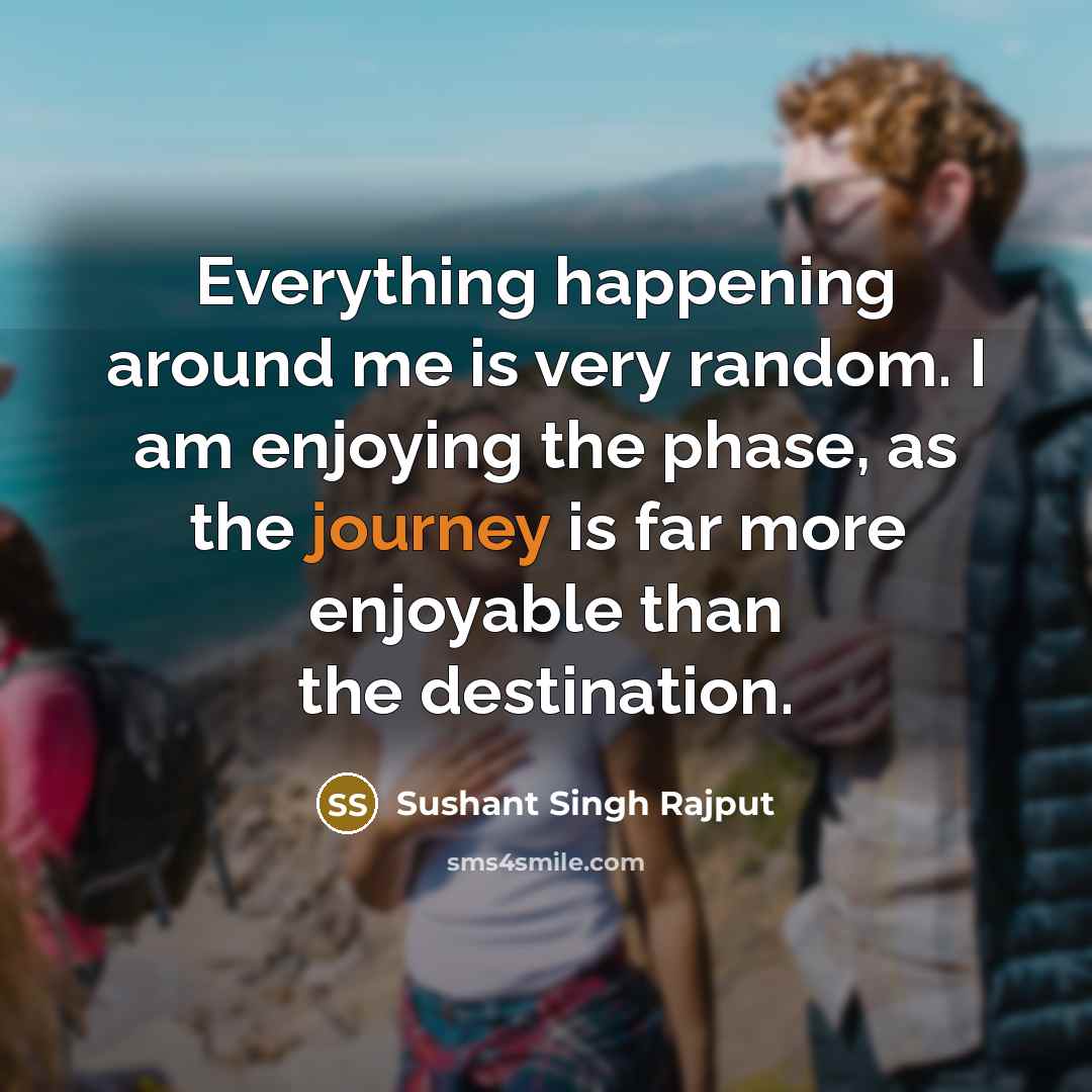 “Everything happening around me is very random. I am enjoying the phase, as the journey is far more enjoyable than the destination.” quote by Sushant Singh Rajput