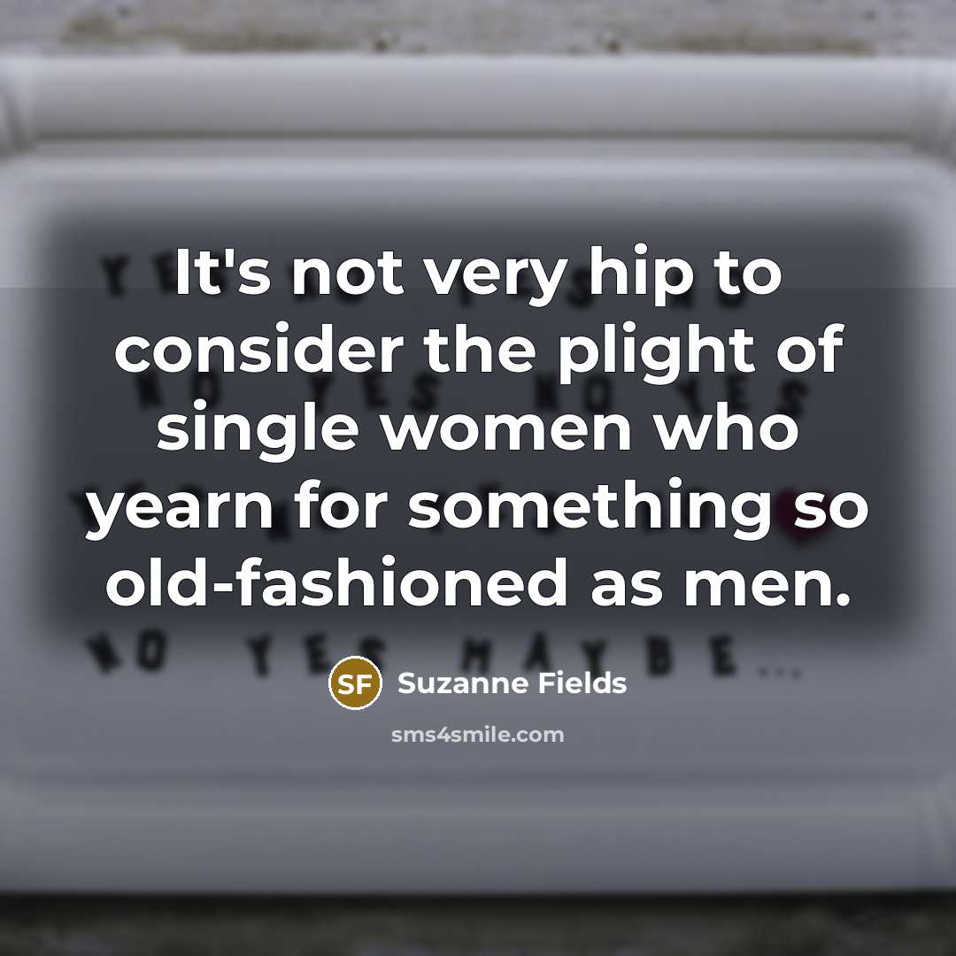 “It's not very hip to consider the plight of single women who yearn for something so old-fashioned as men.” quote by Suzanne Fields