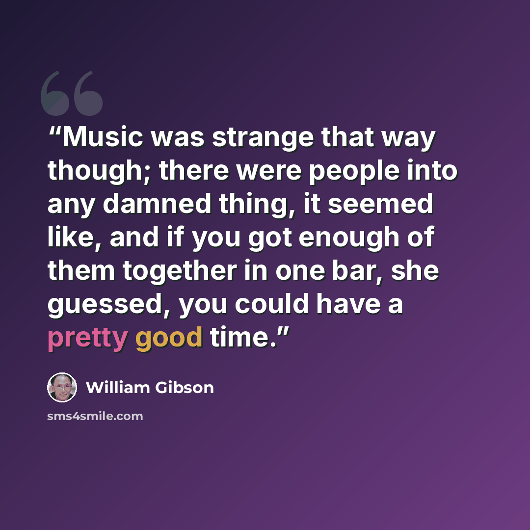 “Music was strange that way though; there were people into any damned thing, it seemed like, and if you got enough of them together in one bar, she guessed, you could have a pretty good time.” quote by William Gibson
