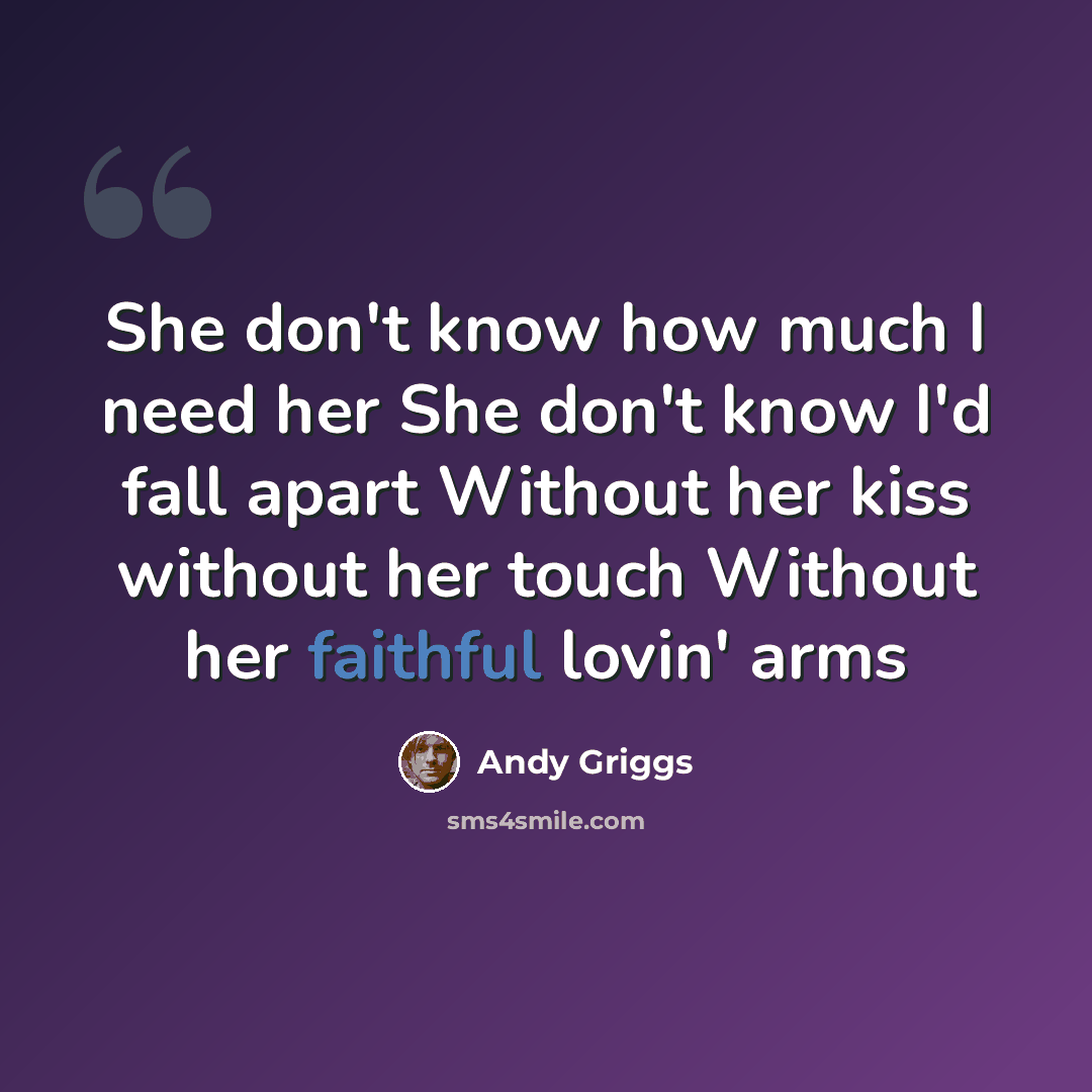 “She don't know how much I need her She don't know I'd fall apart Without her kiss without her touch Without her faithful lovin' arms” quote by Andy Griggs