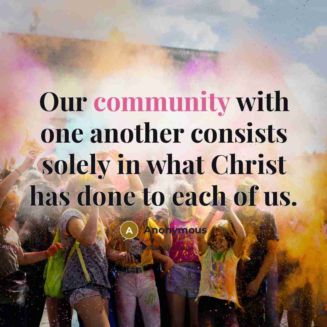 “Our community with one another consists solely in what Christ has done to each of us.” quote by Anonymous
