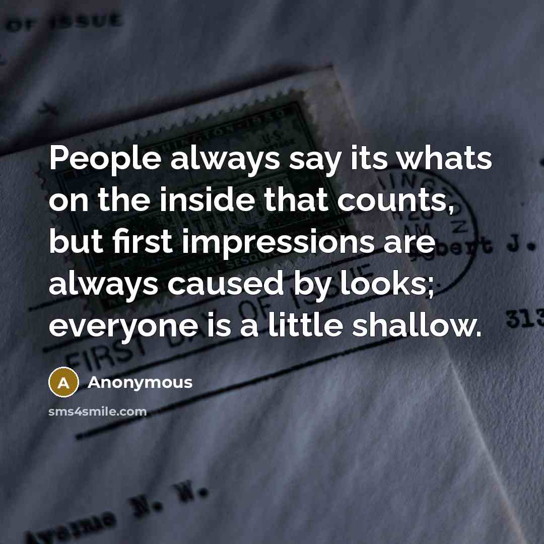 “People always say its whats on the inside that counts, but first impressions are always caused by looks; everyone is a little shallow.” quote by Anonymous