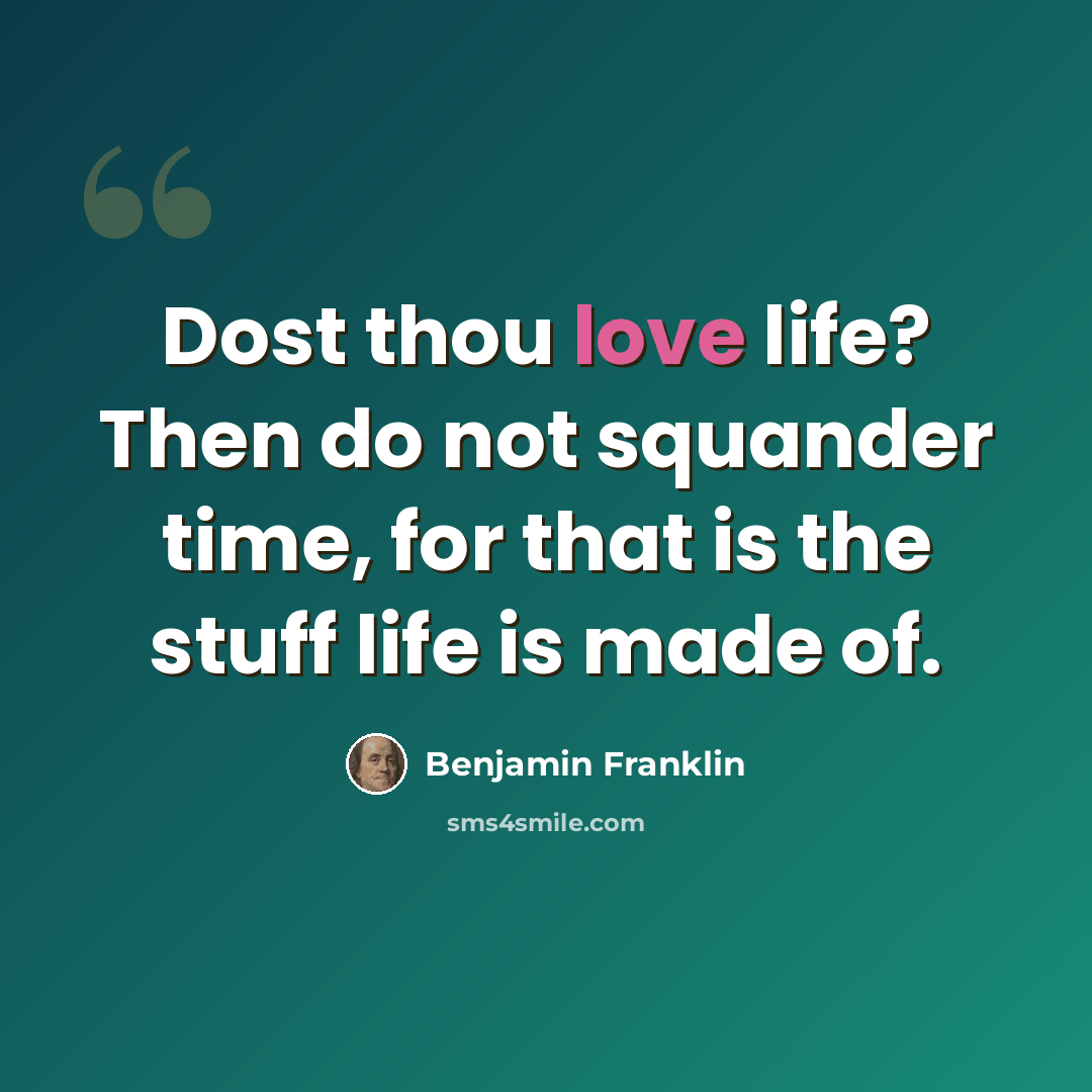 “Dost thou love life? Then do not squander time, for that is the stuff life is made of.” quote by Benjamin Franklin