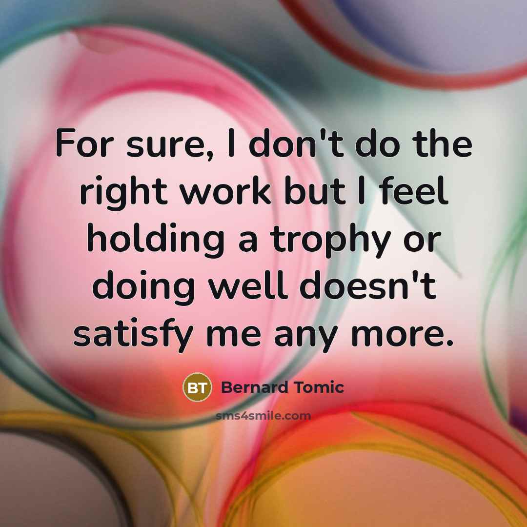 “For sure, I don't do the right work but I feel holding a trophy or doing well doesn't satisfy me any more.” quote by Bernard Tomic
