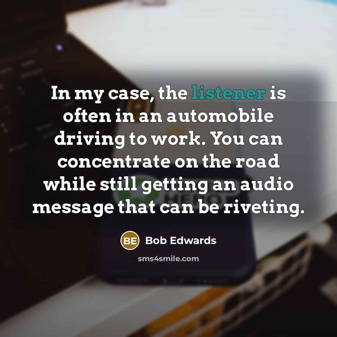 “In my case, the listener is often in an automobile driving to work. You can concentrate on the road while still getting an audio message that can be riveting.” quote by Bob Edwards