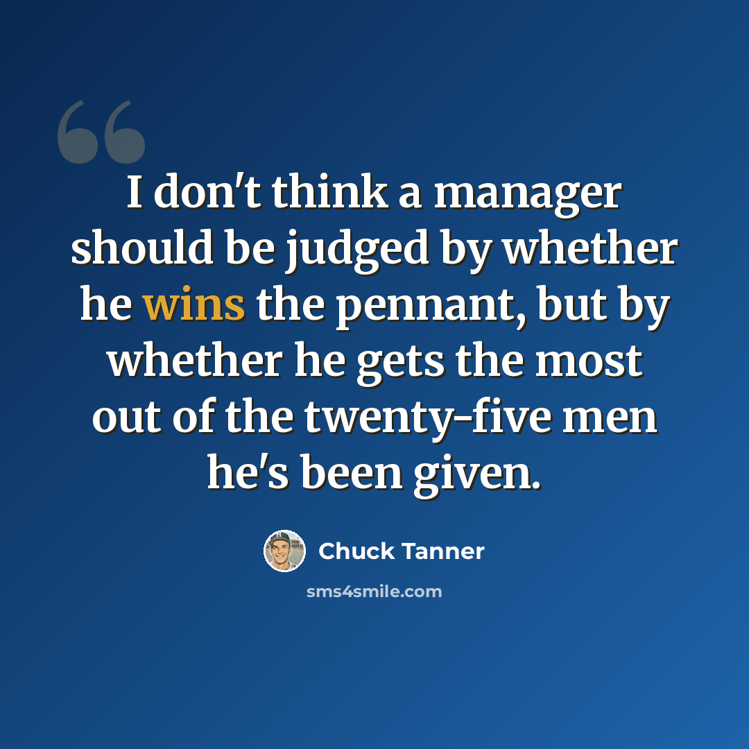 “I don't think a manager should be judged by whether he wins the pennant, but by whether he gets the most out of the twenty-five men he's been given.” quote by Chuck Tanner