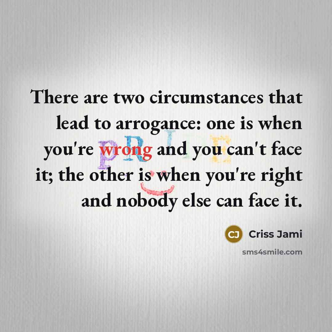 “There are two circumstances that lead to arrogance: one is when you're wrong and you can't face it; the other is when you're right and nobody else can face it.” quote by Criss Jami