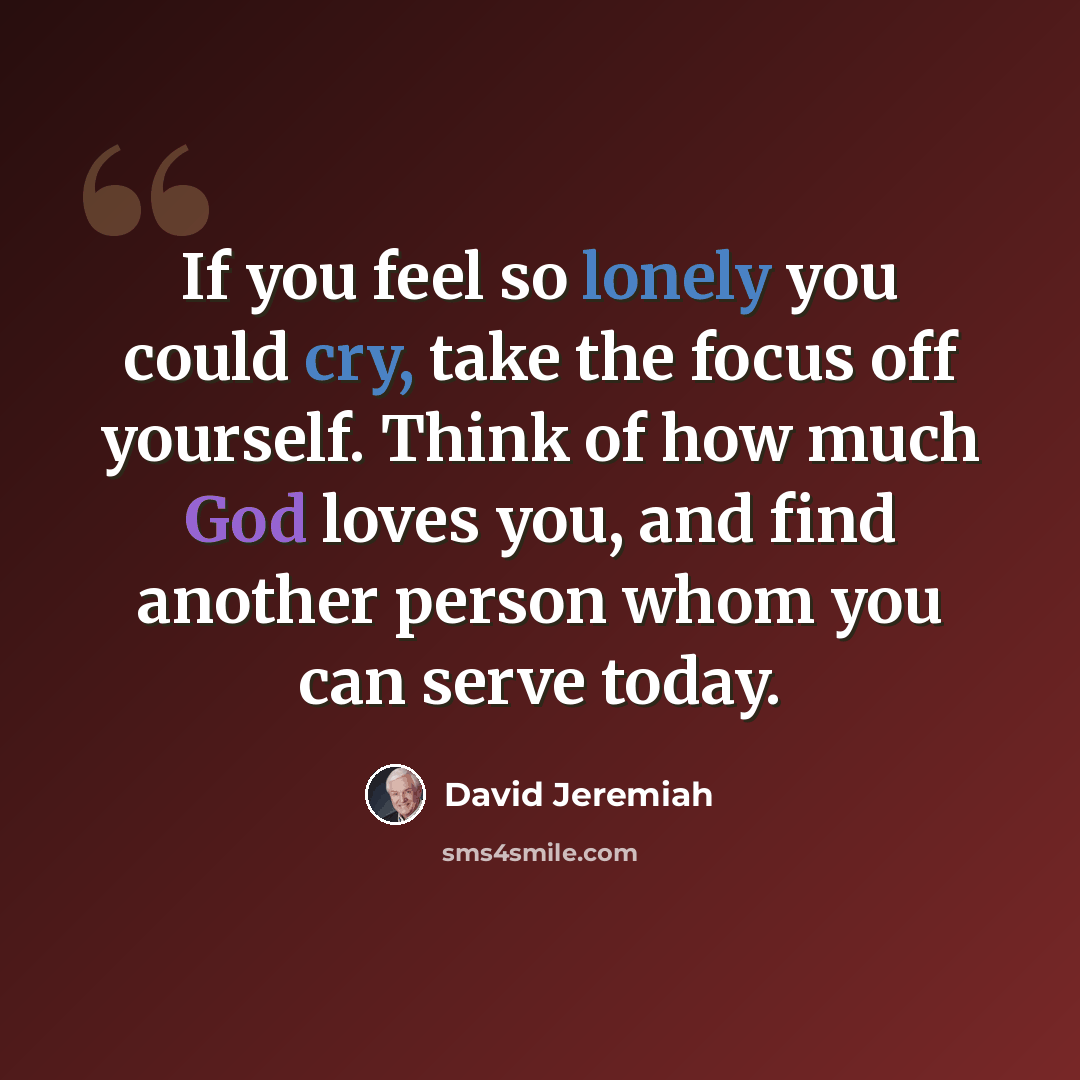 “If you feel so lonely you could cry, take the focus off yourself. Think of how much God loves you, and find another person whom you can serve today.” quote by David Jeremiah