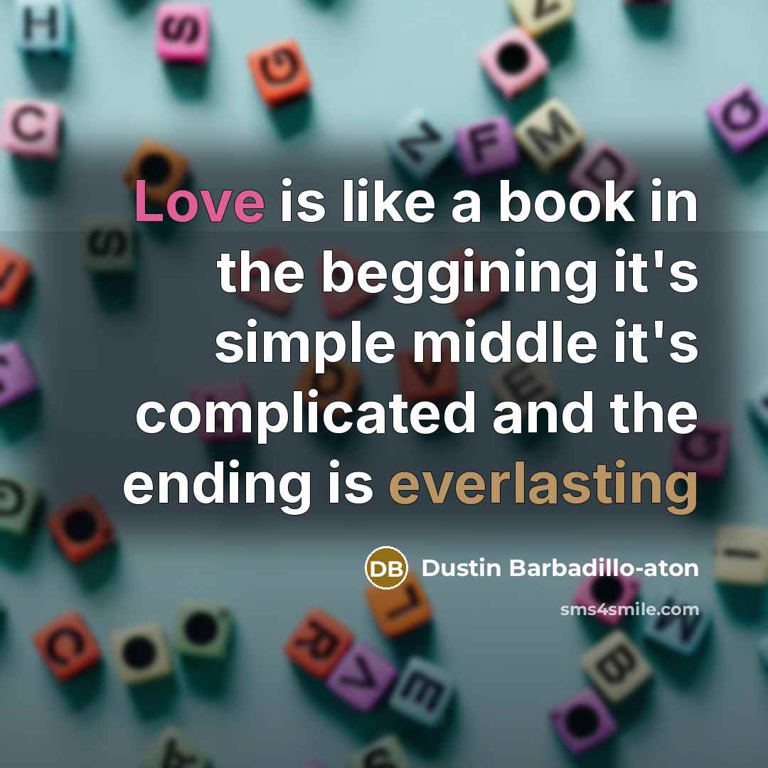 “Love is like a book in the beggining it's simple middle it's complicated and the ending is everlasting” quote by Dustin Barbadillo-aton