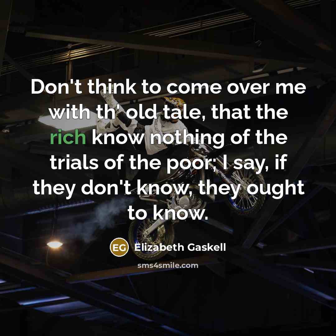“Don't think to come over me with th' old tale, that the rich know nothing of the trials of the poor; I say, if they don't know, they ought to know.” quote by Elizabeth Gaskell